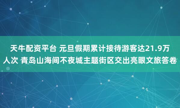 天牛配资平台 元旦假期累计接待游客达21.9万人次 青岛山海间不夜城主题街区交出亮眼文旅答卷