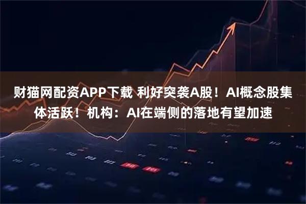 财猫网配资APP下载 利好突袭A股！AI概念股集体活跃！机构：AI在端侧的落地有望加速
