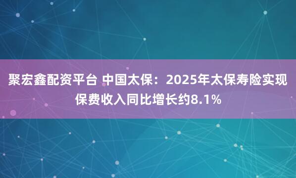 聚宏鑫配资平台 中国太保：2025年太保寿险实现保费收入同比增长约8.1%