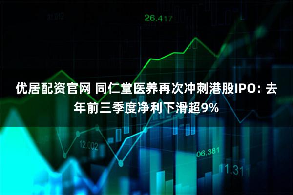 优居配资官网 同仁堂医养再次冲刺港股IPO: 去年前三季度净利下滑超9%