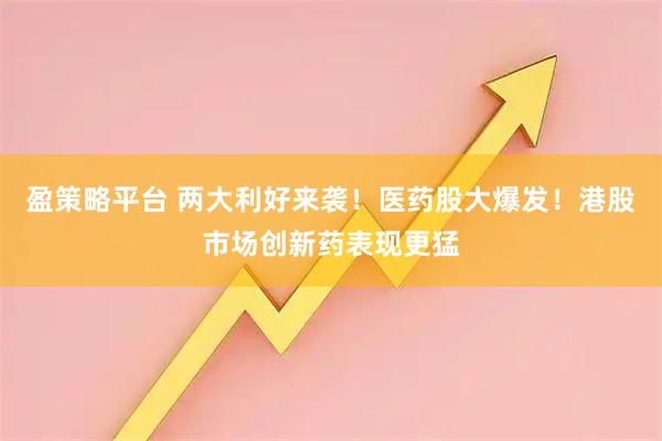 盈策略平台 两大利好来袭！医药股大爆发！港股市场创新药表现更猛