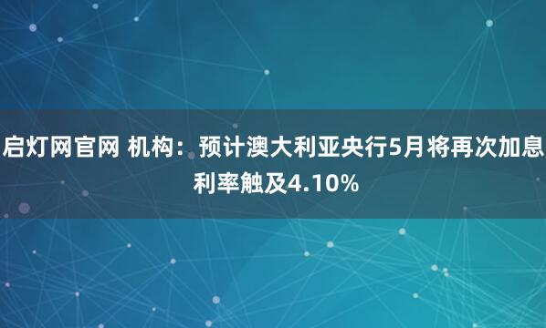 启灯网官网 机构：预计澳大利亚央行5月将再次加息 利率触及4.10%