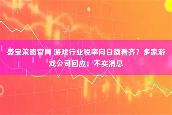 盛宝策略官网 游戏行业税率向白酒看齐？多家游戏公司回应：不实消息