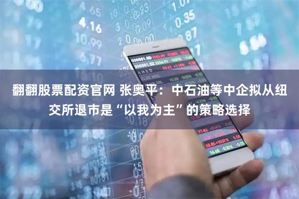 翻翻股票配资官网 张奥平：中石油等中企拟从纽交所退市是“以我为主”的策略选择