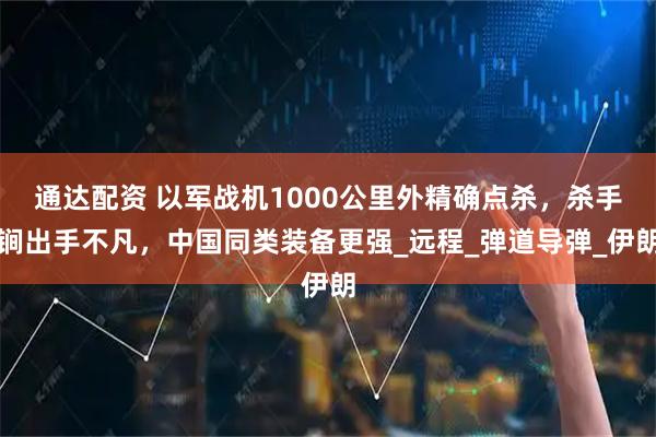 通达配资 以军战机1000公里外精确点杀，杀手锏出手不凡，中国同类装备更强_远程_弹道导弹_伊朗