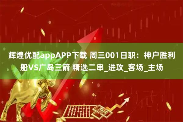 辉煌优配appAPP下载 周三001日职：神户胜利船VS广岛三箭 精选二串_进攻_客场_主场