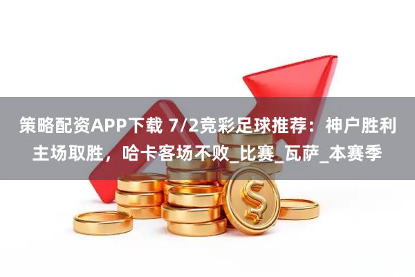 策略配资APP下载 7/2竞彩足球推荐：神户胜利主场取胜，哈卡客场不败_比赛_瓦萨_本赛季