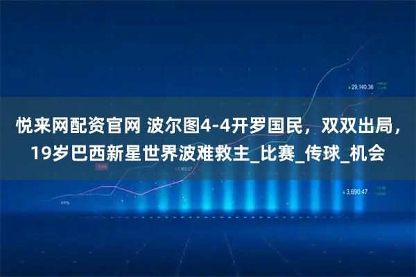 悦来网配资官网 波尔图4-4开罗国民，双双出局，19岁巴西新星世界波难救主_比赛_传球_机会