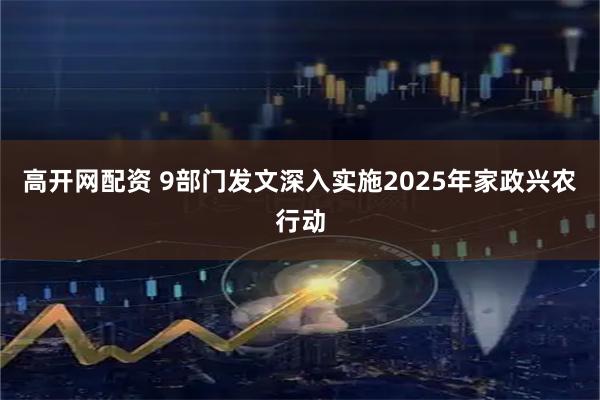 高开网配资 9部门发文深入实施2025年家政兴农行动