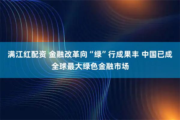满江红配资 金融改革向“绿”行成果丰 中国已成全球最大绿色金融市场