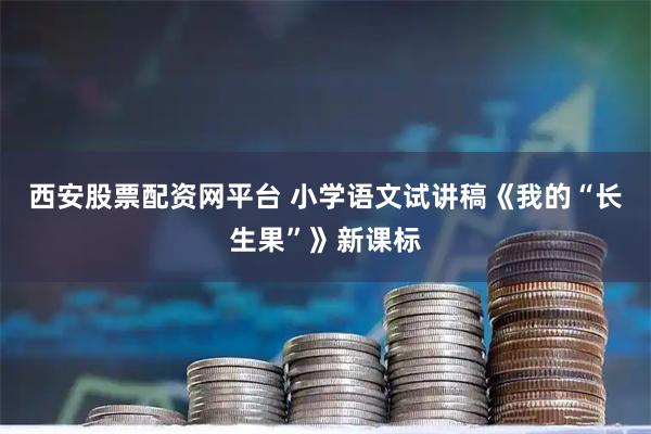 西安股票配资网平台 小学语文试讲稿《我的“长生果”》新课标