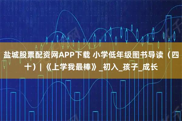 盐城股票配资网APP下载 小学低年级图书导读（四十）| 《上学我最棒》_初入_孩子_成长
