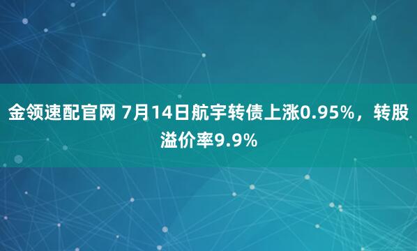 金领速配官网 7月14日航宇转债上涨0.95%，转股溢价率9.9%