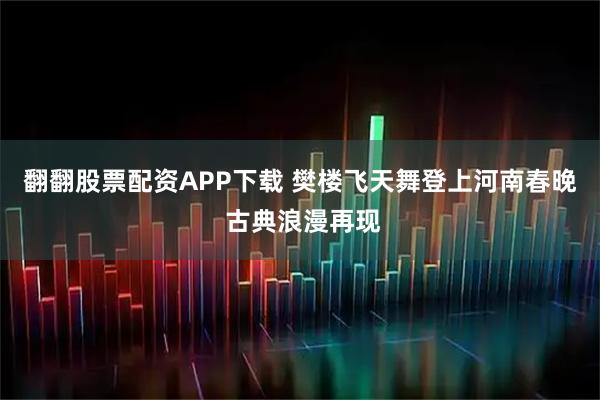 翻翻股票配资APP下载 樊楼飞天舞登上河南春晚 古典浪漫再现