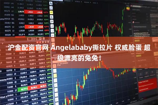 沪金配资官网 Angelababy撕拉片 权威脸蛋 超级漂亮的兔兔！