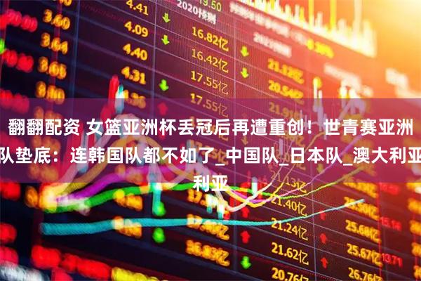 翻翻配资 女篮亚洲杯丢冠后再遭重创！世青赛亚洲队垫底：连韩国队都不如了_中国队_日本队_澳大利亚