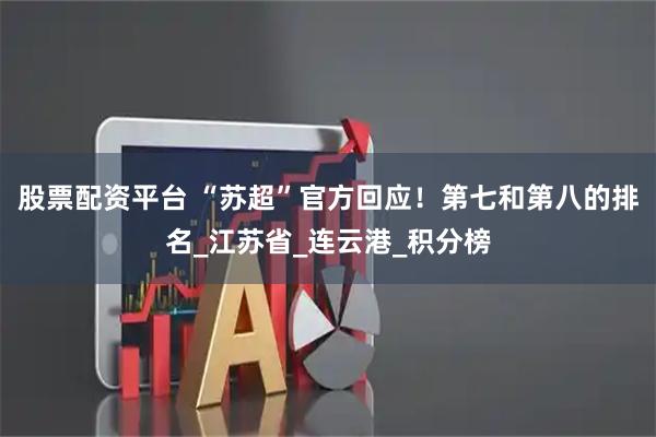 股票配资平台 “苏超”官方回应！第七和第八的排名_江苏省_连云港_积分榜