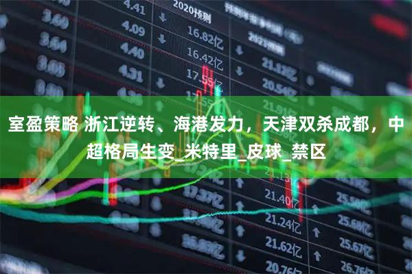 室盈策略 浙江逆转、海港发力，天津双杀成都，中超格局生变_米特里_皮球_禁区