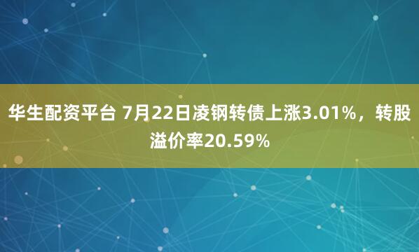 华生配资平台 7月22日凌钢转债上涨3.01%，转股溢价率20.59%