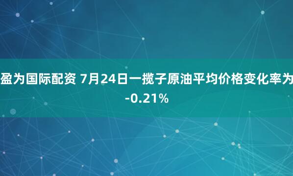 盈为国际配资 7月24日一揽子原油平均价格变化率为-0.21%