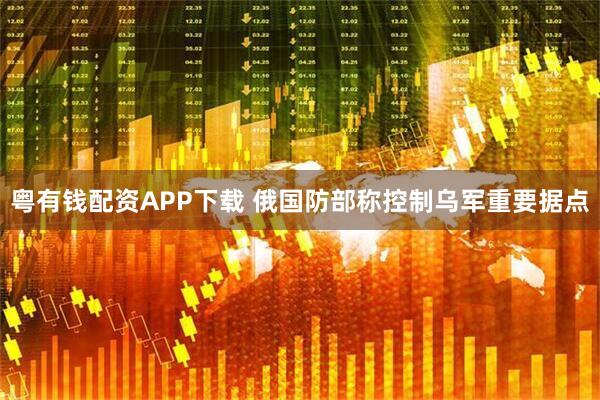 粤有钱配资APP下载 俄国防部称控制乌军重要据点