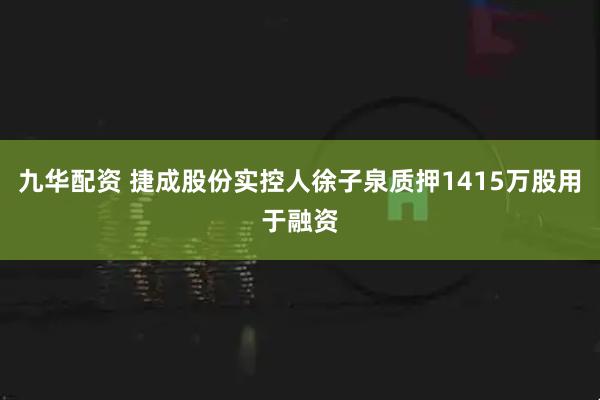 九华配资 捷成股份实控人徐子泉质押1415万股用于融资