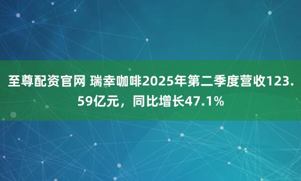 至尊配资官网 瑞幸咖啡2025年第二季度营收123.59亿元，同比增长47.1%