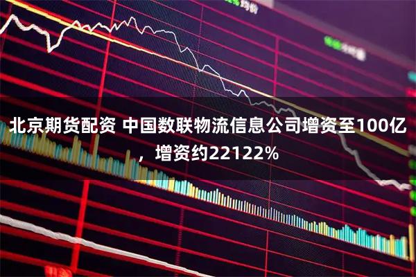 北京期货配资 中国数联物流信息公司增资至100亿，增资约22122%