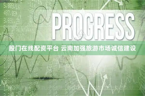 股门在线配资平台 云南加强旅游市场诚信建设