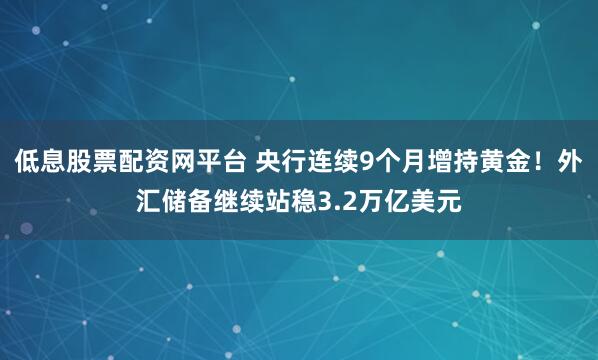 低息股票配资网平台 央行连续9个月增持黄金！外汇储备继续站稳3.2万亿美元
