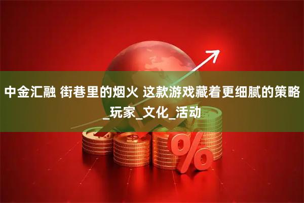 中金汇融 街巷里的烟火 这款游戏藏着更细腻的策略_玩家_文化_活动