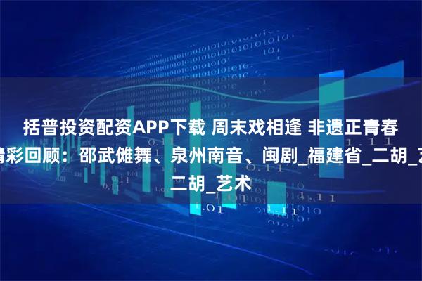 括普投资配资APP下载 周末戏相逢 非遗正青春丨精彩回顾：邵武傩舞、泉州南音、闽剧_福建省_二胡_艺术