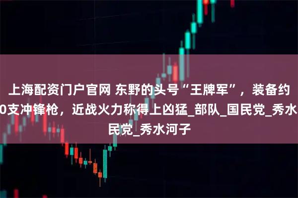 上海配资门户官网 东野的头号“王牌军”，装备约4000支冲锋枪，近战火力称得上凶猛_部队_国民党_秀水河子