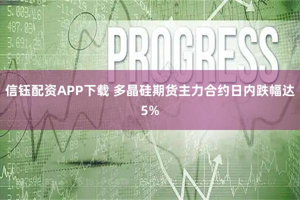 信钰配资APP下载 多晶硅期货主力合约日内跌幅达5%