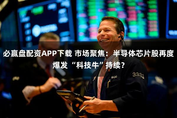 必赢盘配资APP下载 市场聚焦：半导体芯片股再度爆发 “科技牛”持续？