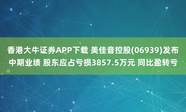 香港大牛证券APP下载 美佳音控股(06939)发布中期业绩 股东应占亏损3857.5万元 同比盈转亏