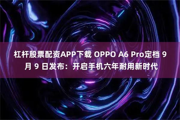 杠杆股票配资APP下载 OPPO A6 Pro定档 9 月 9 日发布：开启手机六年耐用新时代