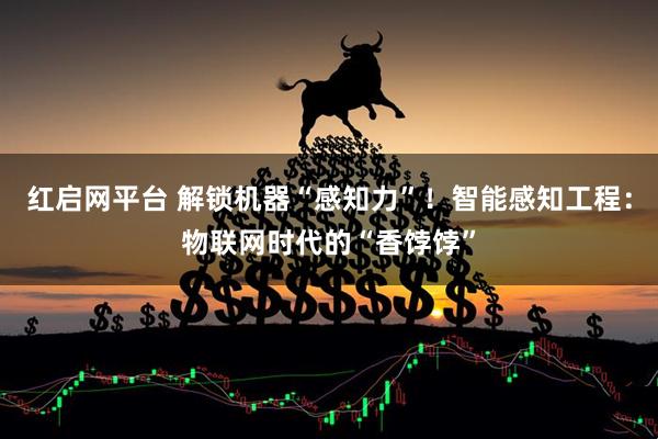 红启网平台 解锁机器“感知力”！智能感知工程：物联网时代的“香饽饽”
