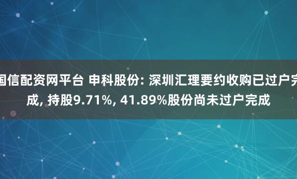国信配资网平台 申科股份: 深圳汇理要约收购已过户完成, 持股9.71%, 41.89%股份尚未过户完成
