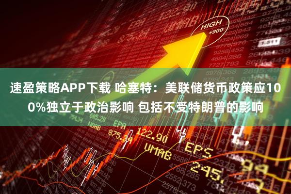 速盈策略APP下载 哈塞特：美联储货币政策应100%独立于政治影响 包括不受特朗普的影响