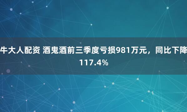 牛大人配资 酒鬼酒前三季度亏损981万元，同比下降117.4%