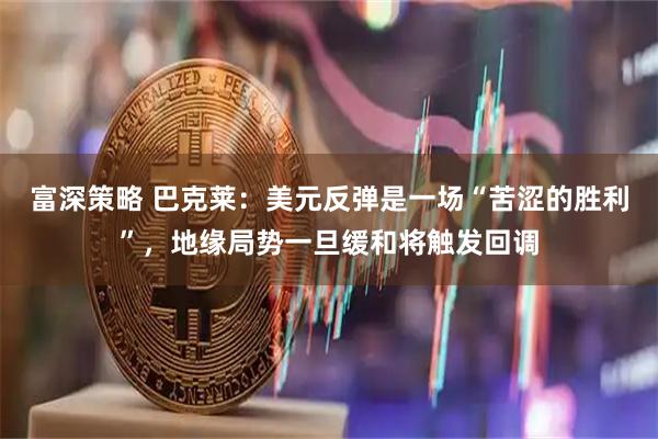 富深策略 巴克莱：美元反弹是一场“苦涩的胜利”，地缘局势一旦缓和将触发回调
