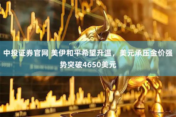 中投证券官网 美伊和平希望升温，美元承压金价强势突破4650美元