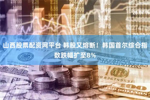山西股票配资网平台 韩股又熔断！韩国首尔综合指数跌幅扩至8%