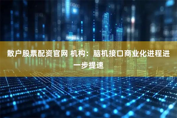 散户股票配资官网 机构：脑机接口商业化进程进一步提速