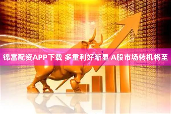 锦富配资APP下载 多重利好渐显 A股市场转机将至
